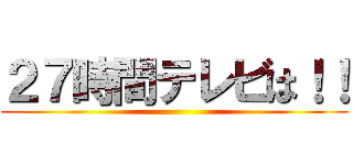 ２７時間テレビは！！ ()