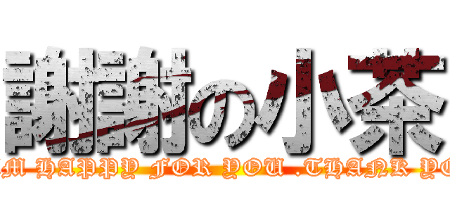 謝謝の小茶 (I AM HAPPY FOR YOU .THANK YOU)