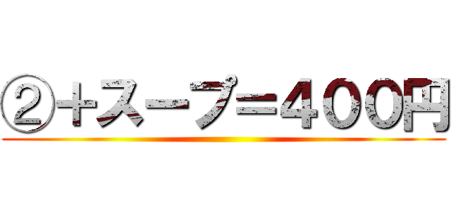 ②＋スープ＝４００円 ( )