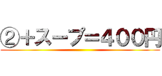 ②＋スープ＝４００円 ( )