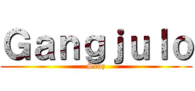 Ｇａｎｇｊｕｌｏ (Seaz)