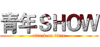 青年ＳＨＯＷ (attack on titan)