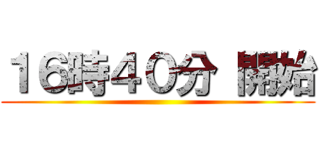 １６時４０分 開始 ()