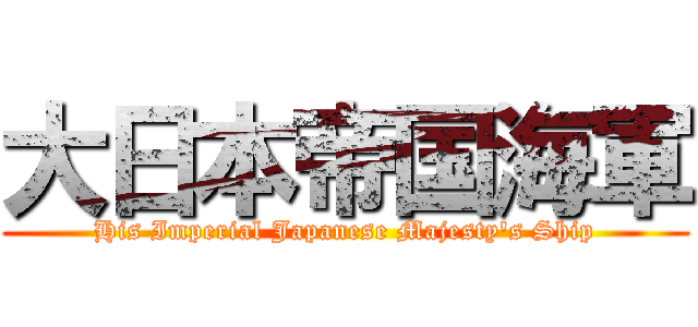大日本帝国海軍 (His Imperial Japanese Majesty\'s Ship)