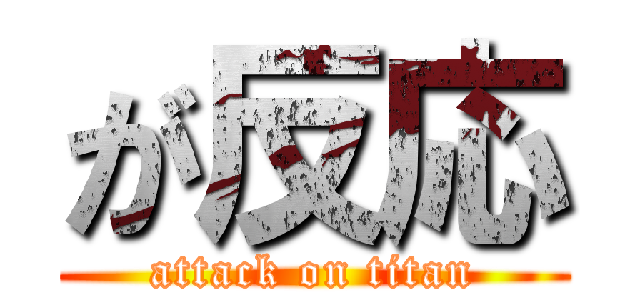が反応 (attack on titan)