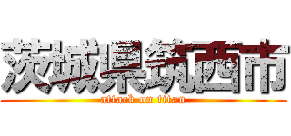 茨城県筑西市 (attack on titan)
