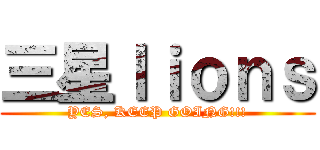 三星ｌｉｏｎｓ (YES, KEEP GOING!!!)