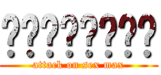 เพศแมกซ์ (attack on sex max)