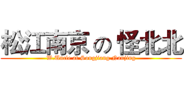 松江南京 の 怪北北 (W.Uncle at Songjiang Nanjing)