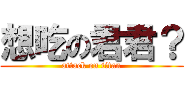 想吃の君君？ (attack on titan)