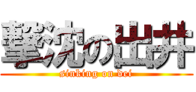 撃沈の出井 (sinking on dei)