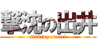 撃沈の出井 (sinking on dei)