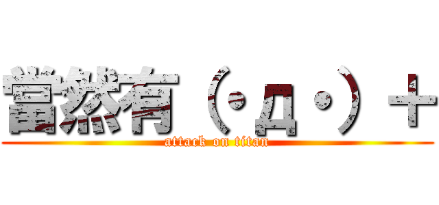 當然有（・д・）＋ (attack on titan)