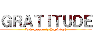 ＧＲＡＴＩＴＵＤＥ (How are you feeling today?)