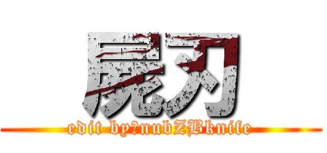   屍刃   (edit by：nubZBknife)