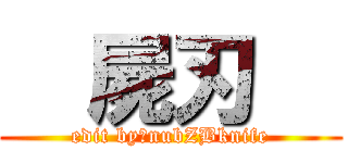   屍刃   (edit by：nubZBknife)