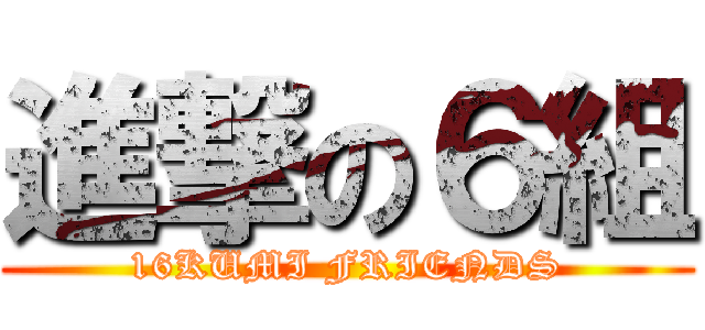 進撃の６組 (16KUMI FRIENDS)