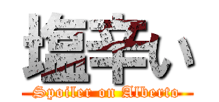 塩辛い (Spoiler on Alberto)