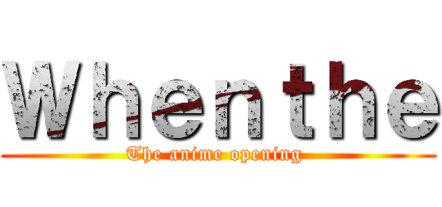 Ｗｈｅｎｔｈｅ (The anime opening )