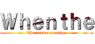 Ｗｈｅｎｔｈｅ (The anime opening )