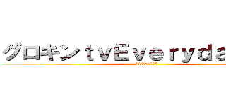 グロキンｔｖＥｖｅｒｙｄａｙ、、、 (killer、、、)