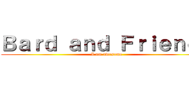 Ｂａｒｄ ａｎｄ Ｆｒｉｅｎｄｓ (I am awesome)
