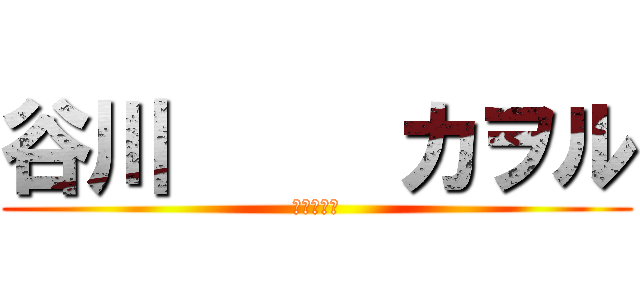 谷川     カヲル (よろしく〜)