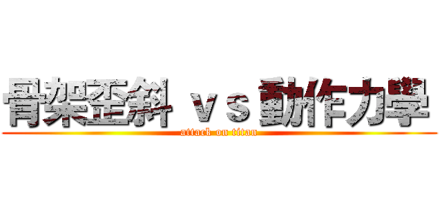 骨架歪斜 ｖｓ 動作力學  (attack on titan)