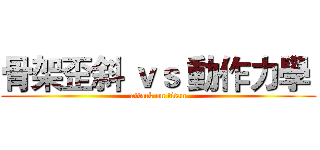 骨架歪斜 ｖｓ 動作力學  (attack on titan)