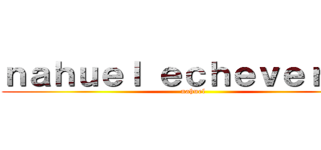 ｎａｈｕｅｌ ｅｃｈｅｖｅｒｒｉａ (nahuel)