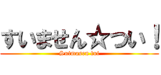 すいません☆つい！ (Suimasen tui)