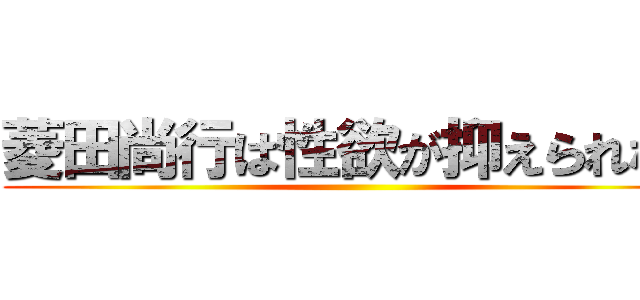 菱田尚行は性欲が抑えられない ()