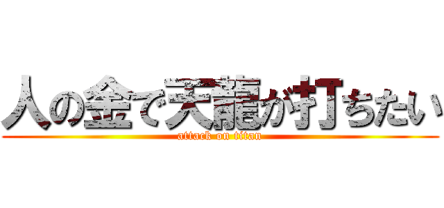 人の金で天龍が打ちたい (attack on titan)