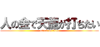 人の金で天龍が打ちたい (attack on titan)