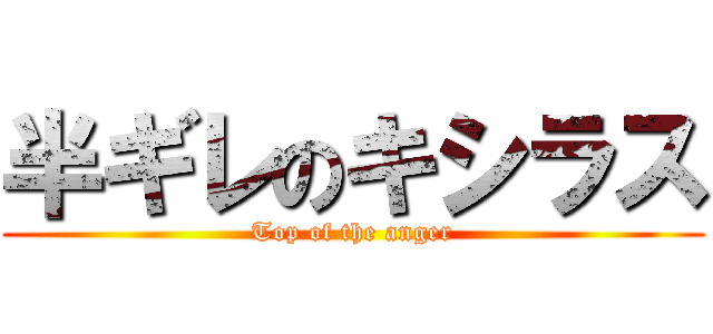 半ギレのキシラス (Top of the anger)