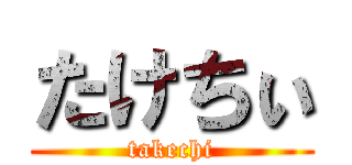 たけちぃ (takechi)