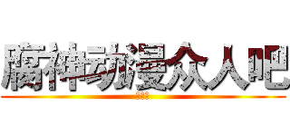 腐神动漫众人吧 (欢迎你)