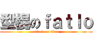 型棍のｆａｔｌｏ (attack on titan)