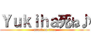 Ｙｕｋｉｈａ死ね♪ (attack on titan)