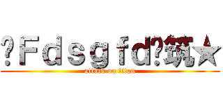 ♫Ｆｄｓｇｆｄ♫筑★ (attack on titan)