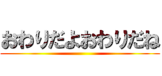 おわりだよおわりだね ()