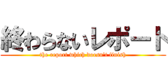 終わらないレポート (the report which doesn\'t finish)