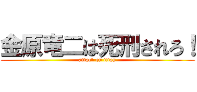 金原竜二は死刑されろ！ (attack on titan)