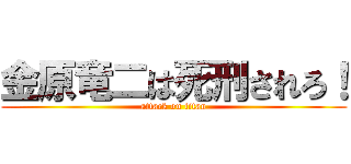 金原竜二は死刑されろ！ (attack on titan)