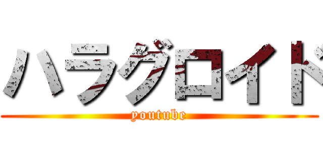 ハラグロイド (youtube)