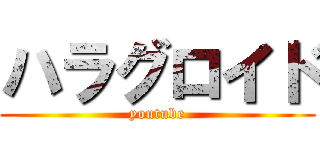 ハラグロイド (youtube)