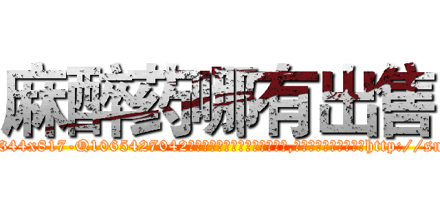 麻醉药哪有出售 (麻醉药哪有出售【电-151x68344x817-Q1065427042元吉药业】我们做的是长期生意,靠的是老客户长期支持http://sngk.net/CtU8n6

参考消息网我们做的是长期生意,靠的是老客户长期支持也许我们早该意识到，就连鲍勃·霍斯金斯（金球奖戏剧类电影男主角 
)