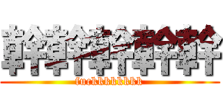 幹幹幹幹幹 (fuckkkkkkkk)