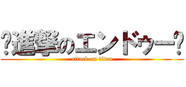 ⭐進撃のエンドゥー⭐ (attack on titan)