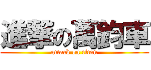 進撃の萬鈞車 (attack on titan)